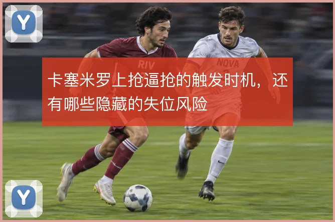 卡塞米罗上抢逼抢的触发时机，还有哪些隐藏的失位风险
