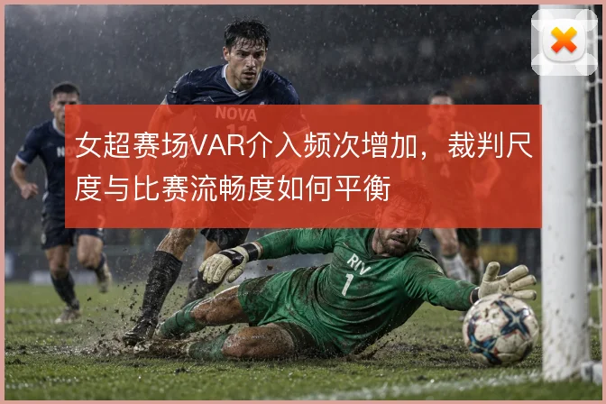 女超赛场VAR介入频次增加,裁判尺度与比赛流畅度如何平衡