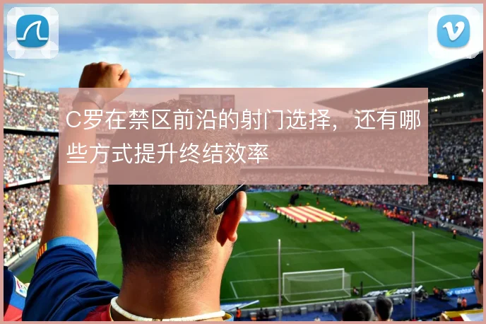 C罗在禁区前沿的射门选择，还有哪些方式提升终结效率