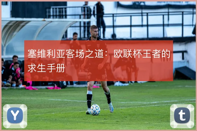 塞维利亚客场之道:欧联杯王者的求生手册