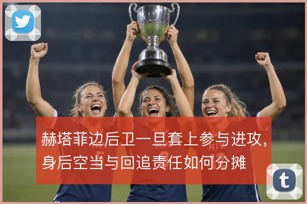 赫塔菲边后卫一旦套上参与进攻,身后空当与回追责任如何分摊