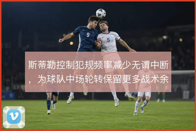 斯蒂勒控制犯规频率减少无谓中断，为球队中场轮转保留更多战术余地