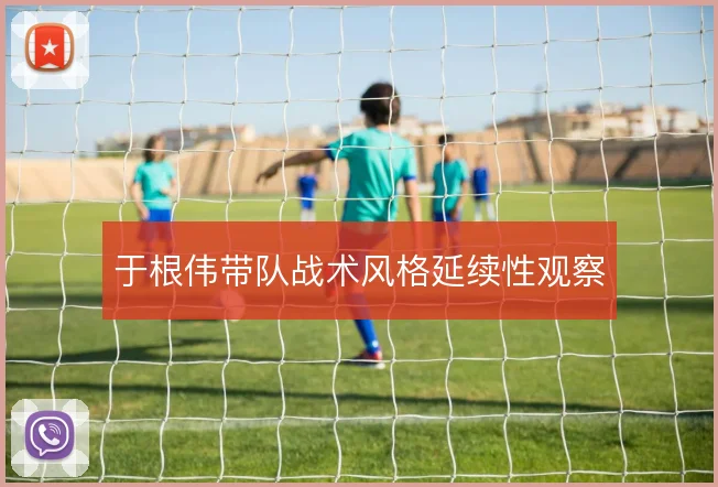 于根伟带队战术风格延续性观察