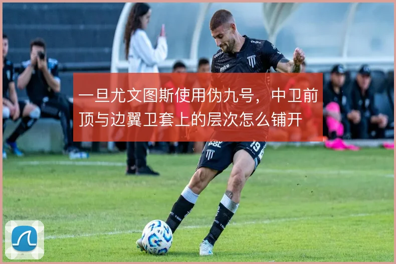 一旦尤文图斯使用伪九号,中卫前顶与边翼卫套上的层次怎么铺开