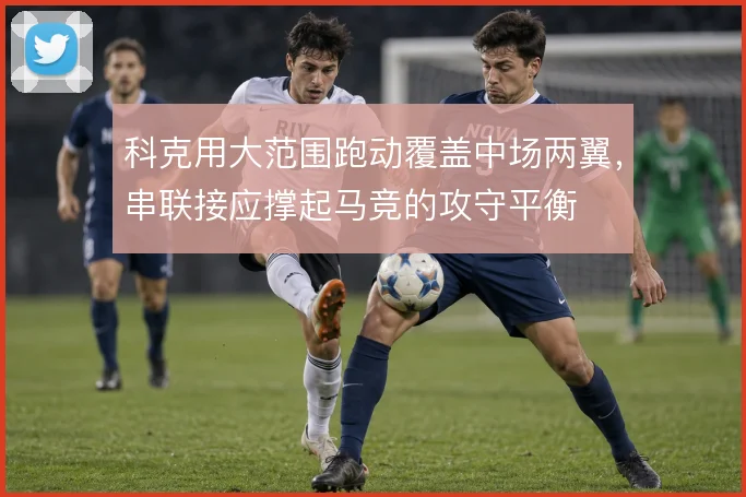 科克用大范围跑动覆盖中场两翼，串联接应撑起马竞的攻守平衡