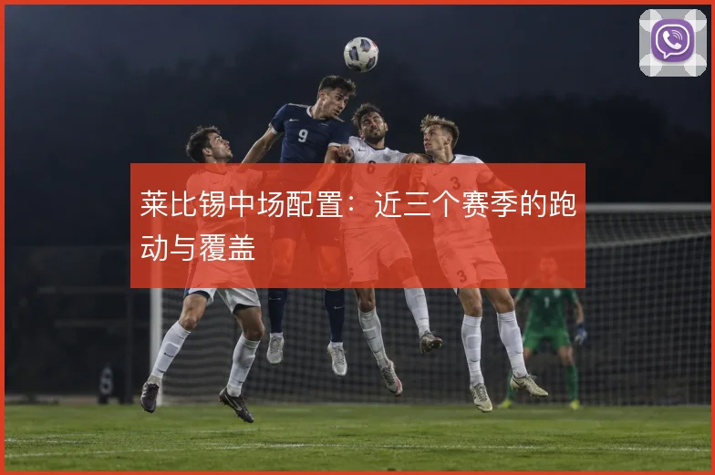 莱比锡中场配置：近三个赛季的跑动与覆盖