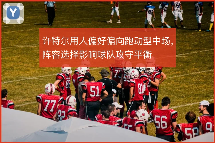 许特尔用人偏好偏向跑动型中场,阵容选择影响球队攻守平衡