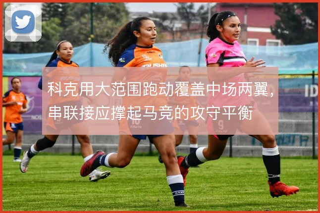 科克用大范围跑动覆盖中场两翼，串联接应撑起马竞的攻守平衡