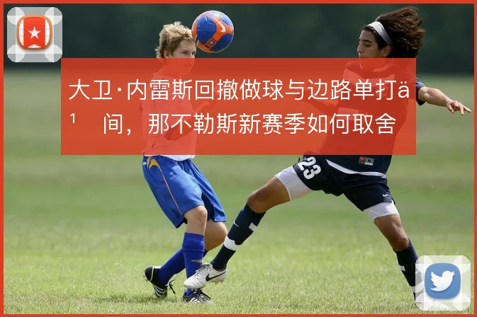 大卫·内雷斯回撤做球与边路单打之间,那不勒斯新赛季如何取舍