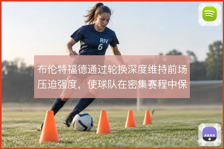 布伦特福德通过轮换深度维持前场压迫强度，使球队在密集赛程中保持竞争力