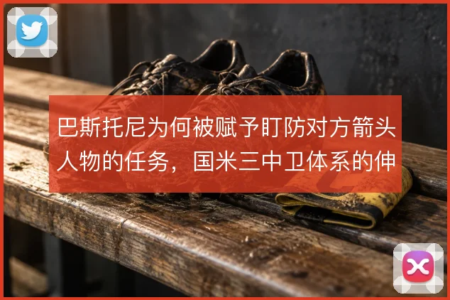 巴斯托尼为何被赋予盯防对方箭头人物的任务，国米三中卫体系的伸缩逻辑