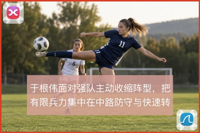 于根伟面对强队主动收缩阵型，把有限兵力集中在中路防守与快速转换