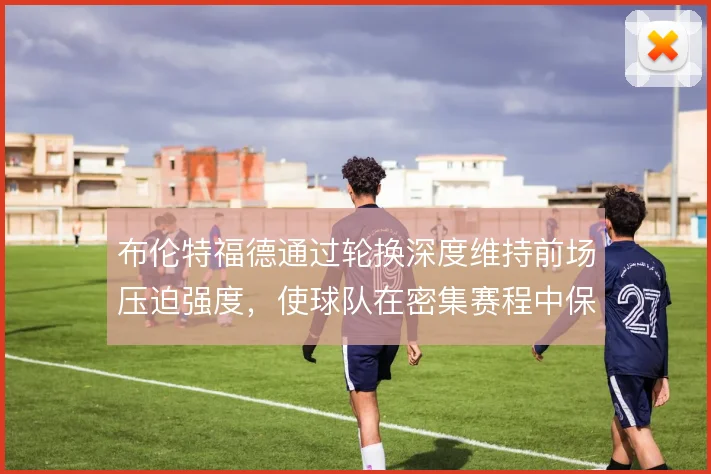 布伦特福德通过轮换深度维持前场压迫强度，使球队在密集赛程中保持竞争力