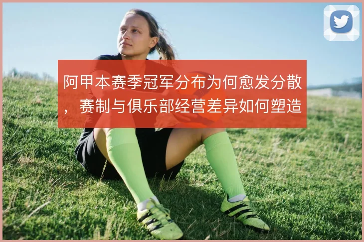 阿甲本赛季冠军分布为何愈发分散，赛制与俱乐部经营差异如何塑造格局