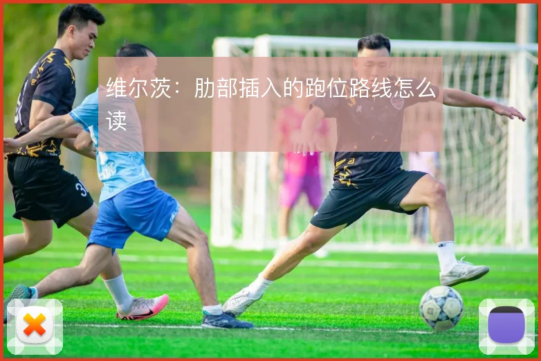 维尔茨：肋部插入的跑位路线怎么读