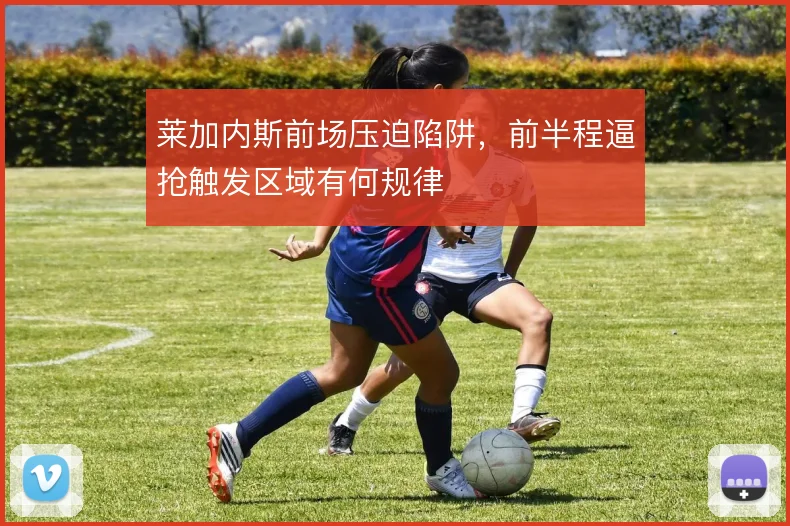 莱加内斯前场压迫陷阱，前半程逼抢触发区域有何规律