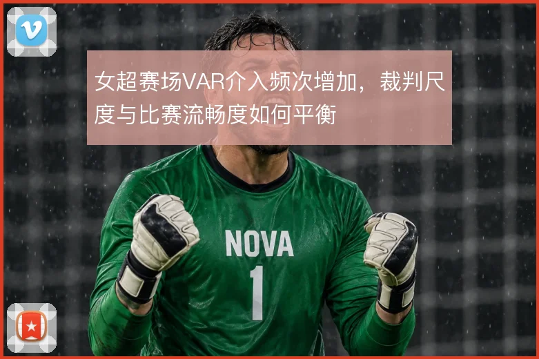女超赛场VAR介入频次增加，裁判尺度与比赛流畅度如何平衡