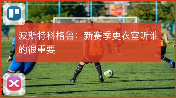 波斯特科格鲁：新赛季更衣室听谁的很重要