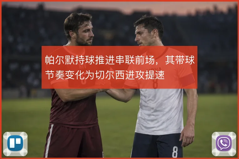 帕尔默持球推进串联前场，其带球节奏变化为切尔西进攻提速