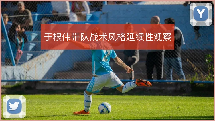 于根伟带队战术风格延续性观察