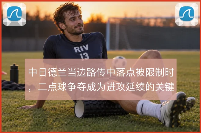 中日德兰当边路传中落点被限制时,二点球争夺成为进攻延续的关键