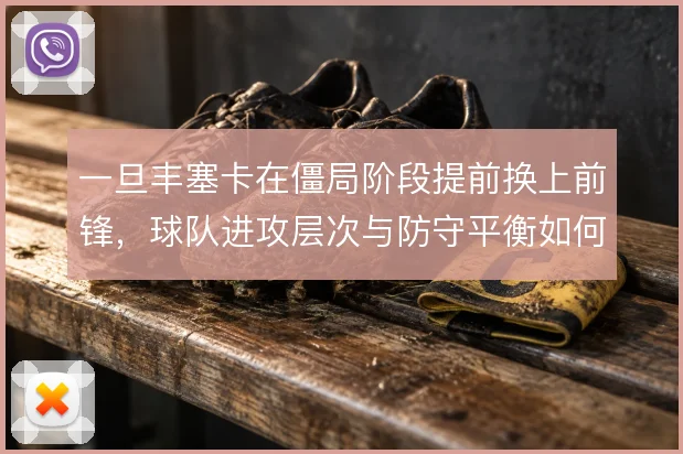 一旦丰塞卡在僵局阶段提前换上前锋，球队进攻层次与防守平衡如何兼顾