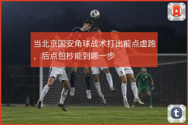 当北京国安角球战术打出前点虚跑，后点包抄能到哪一步