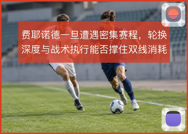 费耶诺德一旦遭遇密集赛程，轮换深度与战术执行能否撑住双线消耗