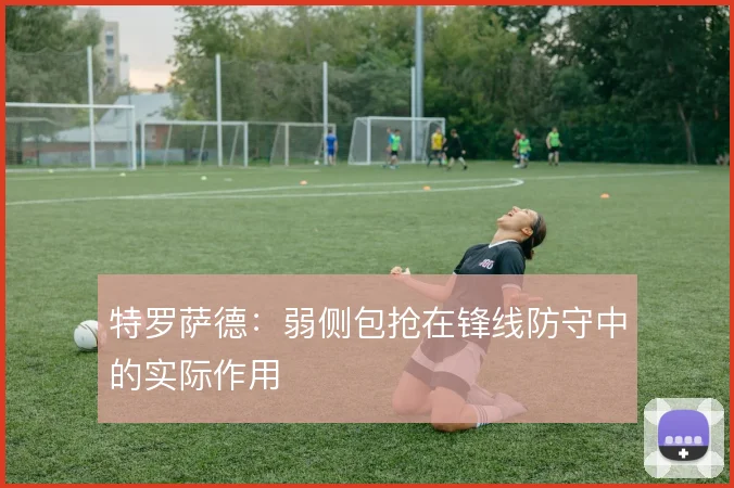 特罗萨德：弱侧包抢在锋线防守中的实际作用