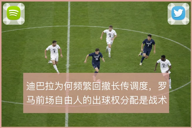 迪巴拉为何频繁回撤长传调度，罗马前场自由人的出球权分配是战术核心