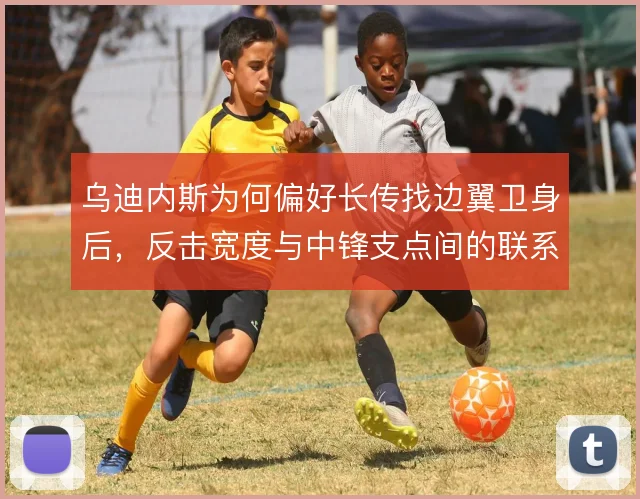 乌迪内斯为何偏好长传找边翼卫身后，反击宽度与中锋支点间的联系是什么