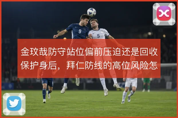 金玟哉防守站位偏前压迫还是回收保护身后，拜仁防线的高位风险怎么解