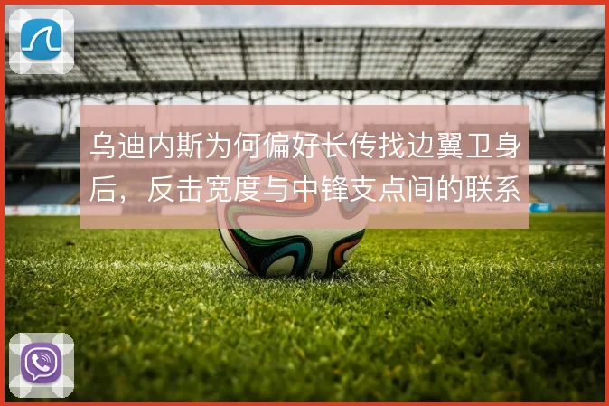 乌迪内斯为何偏好长传找边翼卫身后，反击宽度与中锋支点间的联系是什么