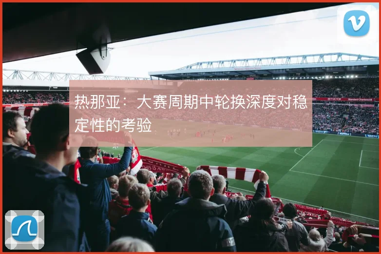 热那亚：大赛周期中轮换深度对稳定性的考验