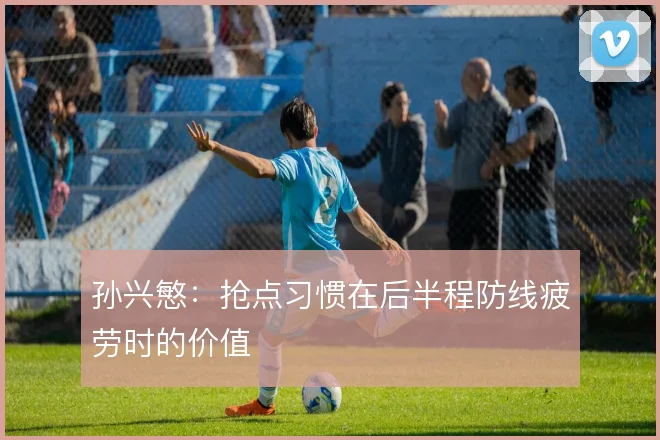 孙兴慜:抢点习惯在后半程防线疲劳时的价值