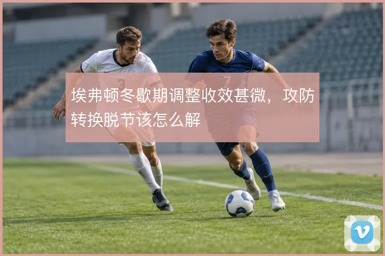 埃弗顿冬歇期调整收效甚微，攻防转换脱节该怎么解