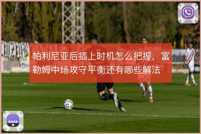帕利尼亚后插上时机怎么把握，富勒姆中场攻守平衡还有哪些解法