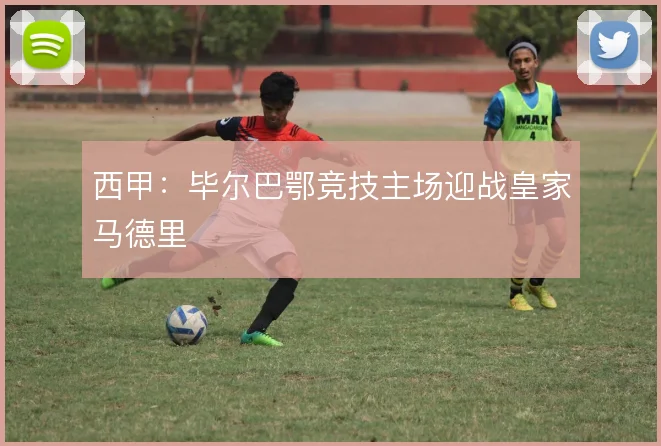 西甲：毕尔巴鄂竞技主场迎战皇家马德里