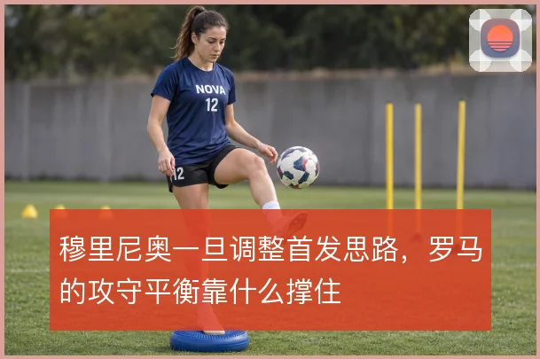 穆里尼奥一旦调整首发思路，罗马的攻守平衡靠什么撑住